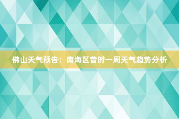 佛山天气预告：南海区昔时一周天气趋势分析